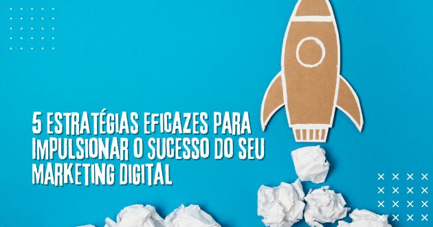 5 Estratégias Eficazes para Impulsionar o Sucesso do seu Marketing Digital